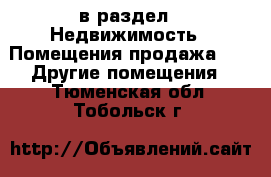  в раздел : Недвижимость » Помещения продажа »  » Другие помещения . Тюменская обл.,Тобольск г.